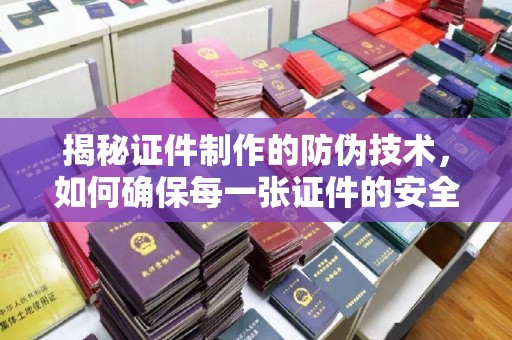 滑县揭秘证件制作的防伪技术，如何确保每一张证件的安全与真实
