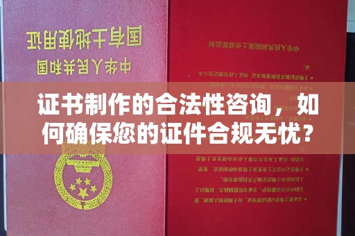 左贡证书制作的合法性咨询，如何确保您的证件合规无忧？